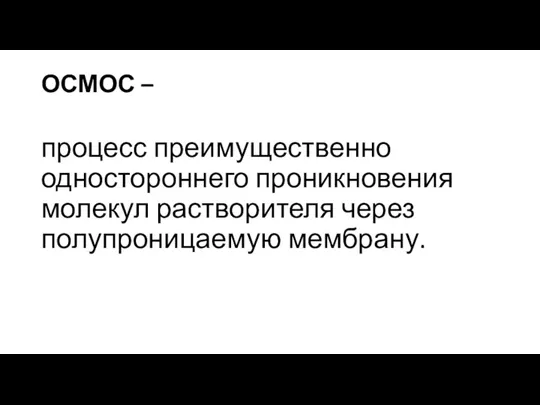 ОСМОС – процесс преимущественно одностороннего проникновения молекул растворителя через полупроницаемую мембрану.