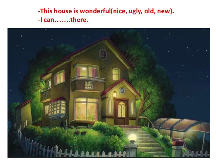 -This house is wonderful(nice, ugly, old, new). -I can…….there.