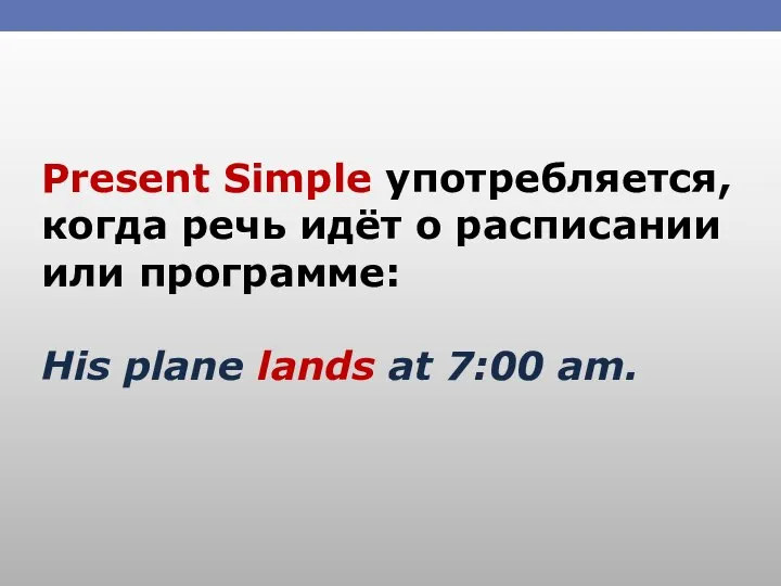 Present Simple употребляется, когда речь идёт о расписании или программе: His plane lands at 7:00 am.