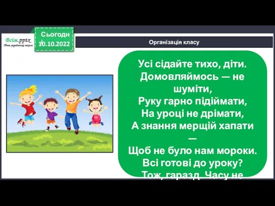 10.10.2022 Сьогодні Організація класу Усі сідайте тихо, діти. Домовляймось — не шуміти,