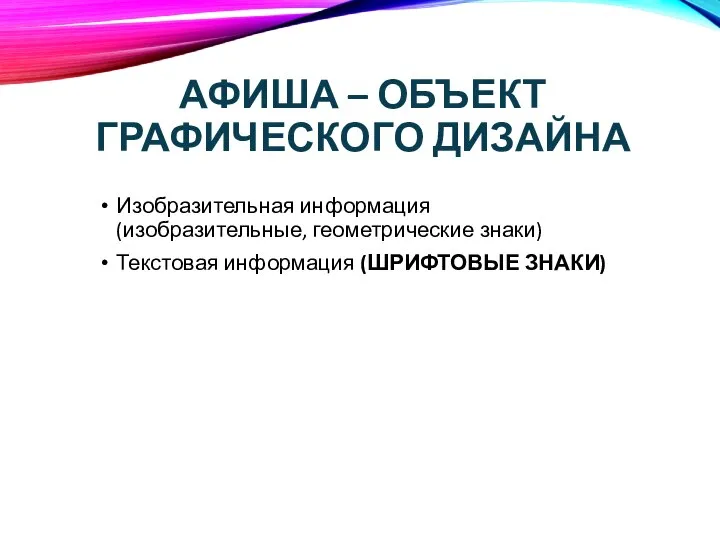 АФИША – ОБЪЕКТ ГРАФИЧЕСКОГО ДИЗАЙНА Изобразительная информация (изобразительные, геометрические знаки) Текстовая информация (ШРИФТОВЫЕ ЗНАКИ)