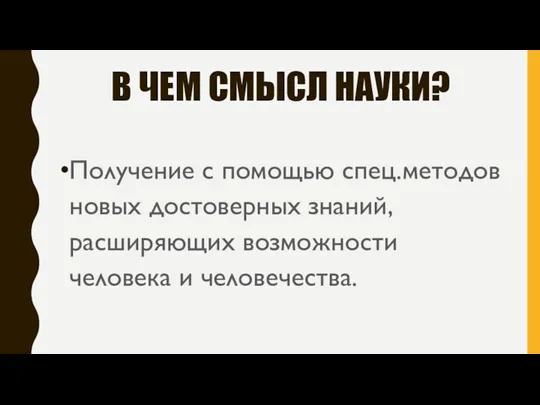 В ЧЕМ СМЫСЛ НАУКИ? Получение с помощью спец.методов новых достоверных знаний, расширяющих возможности человека и человечества.