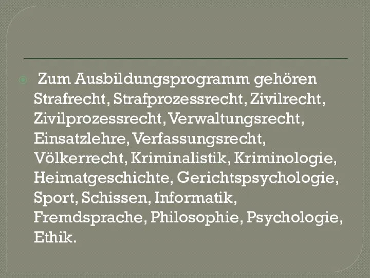 Zum Ausbildungsprogramm gehören Strafrecht, Strafprozessrecht, Zivilrecht, Zivilprozessrecht, Verwaltungsrecht, Einsatzlehre, Verfassungsrecht, Völkerrecht, Kriminalistik,