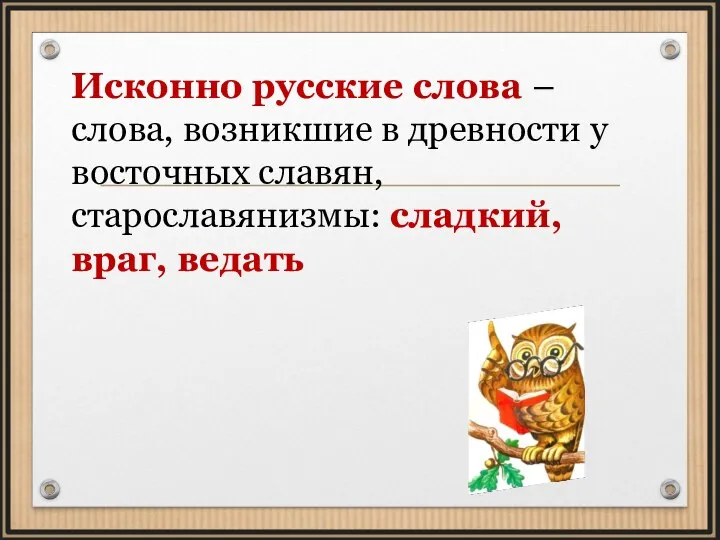 Исконно русские слова – слова, возникшие в древности у восточных славян, старославянизмы: сладкий, враг, ведать