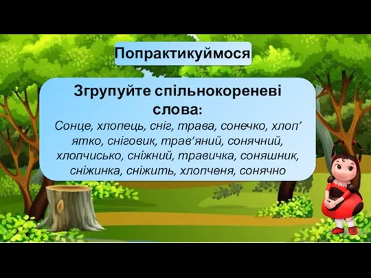 Попрактикуймося Згрупуйте спільнокореневі слова: Сонце, хлопець, сніг, трава, сонечко, хлоп’ятко, сніговик, трав’яний,