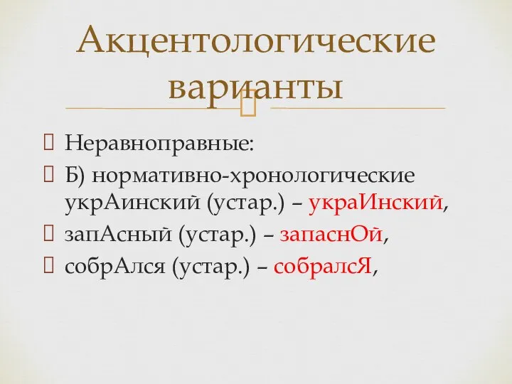 Неравноправные: Б) нормативно-хронологические укрАинский (устар.) – украИнский, запАсный (устар.) – запаснОй, собрАлся