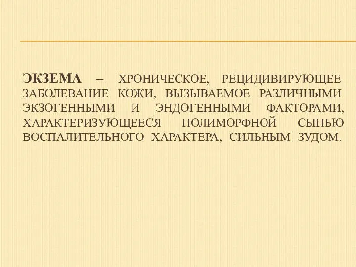 ЭКЗЕМА – ХРОНИЧЕСКОЕ, РЕЦИДИВИРУЮЩЕЕ ЗАБОЛЕВАНИЕ КОЖИ, ВЫЗЫВАЕМОЕ РАЗЛИЧНЫМИ ЭКЗОГЕННЫМИ И ЭНДОГЕННЫМИ ФАКТОРАМИ,