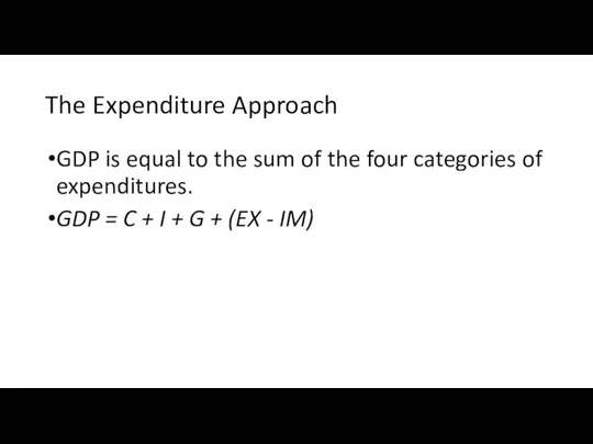 The Expenditure Approach GDP is equal to the sum of the four