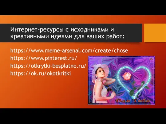Интернет-ресурсы с исходниками и креативными идеями для ваших работ: https://www.meme-arsenal.com/create/chose https://www.pinterest.ru/ https://otkrytki-besplatno.ru/ https://ok.ru/okotkritki