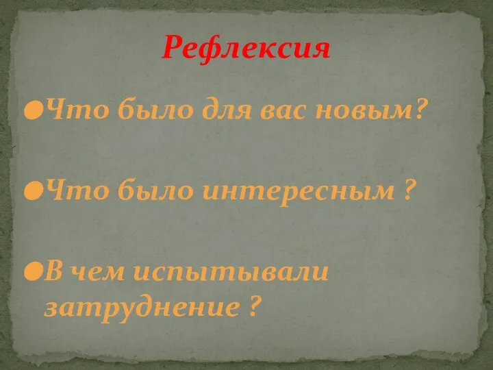 Что было для вас новым? Что было интересным ? В чем испытывали затруднение ? Рефлексия