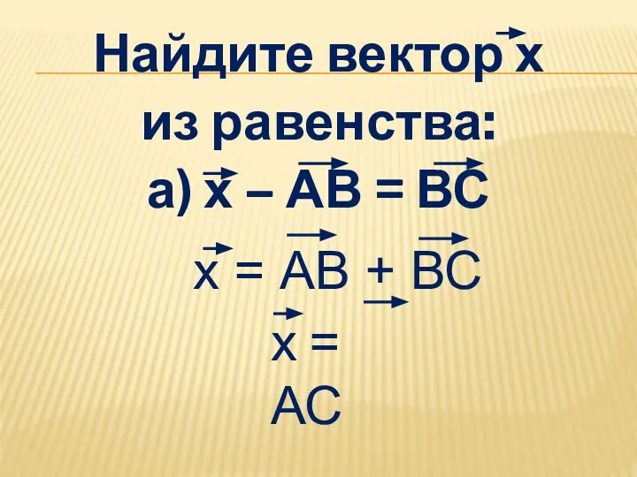 Найдите вектор х из равенства: а) х – АВ = ВС х