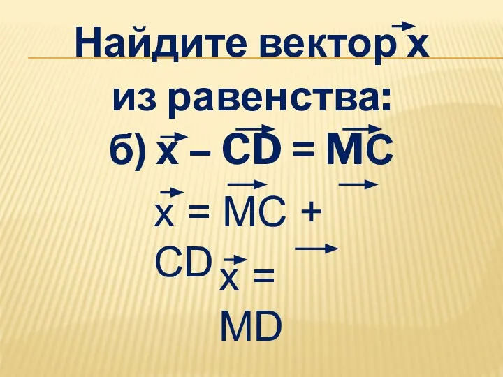 Найдите вектор х из равенства: б) х – CD = MС х