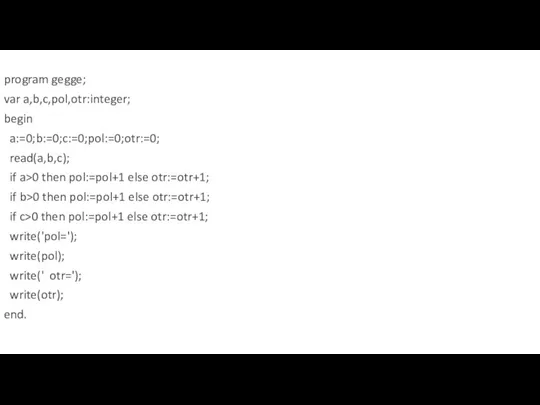 program gegge; var a,b,c,pol,otr:integer; begin a:=0;b:=0;c:=0;pol:=0;otr:=0; read(a,b,c); if a>0 then pol:=pol+1 else