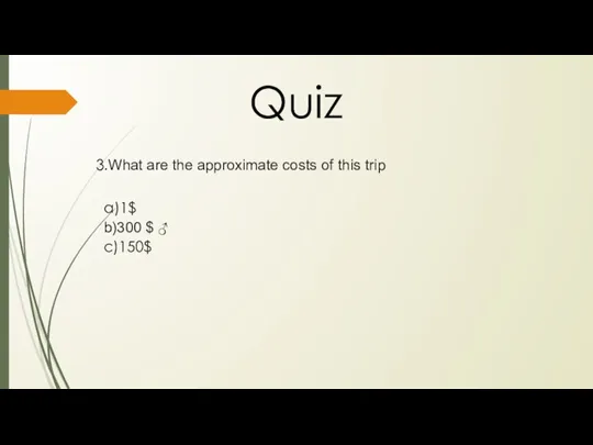 3.What are the approximate costs of this trip Quiz a)1$ b)300 $ ♂ c)150$