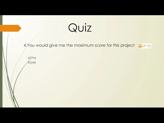 4.You would give me the maximum score for this project Quiz a)Yes b)yes