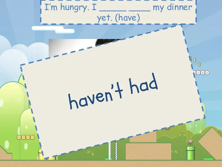 I’m hungry. I _____ ____ my dinner yet. (have) haven’t had