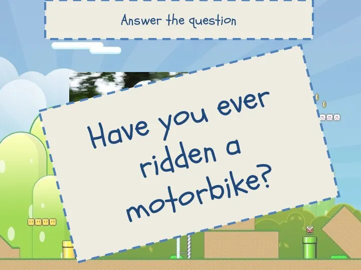 Answer the question Have you ever ridden a motorbike?