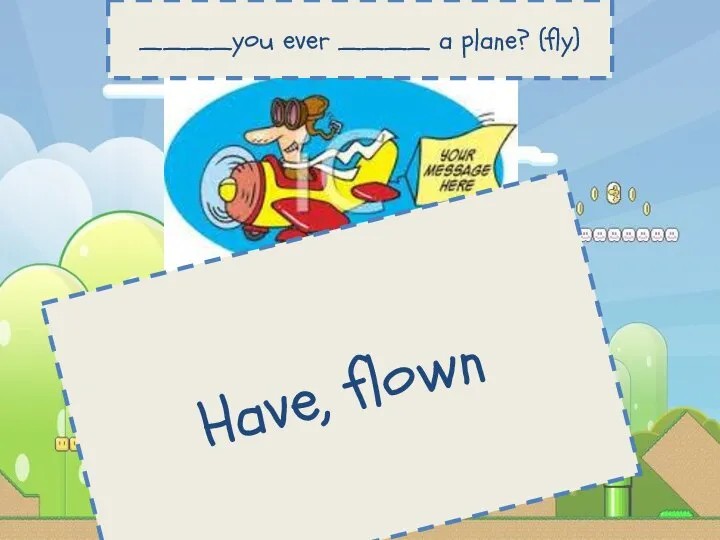 Have, flown ____you ever ____ a plane? (fly)