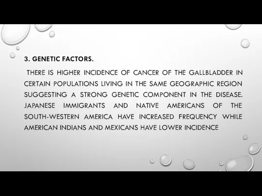 3. GENETIC FACTORS. THERE IS HIGHER INCIDENCE OF CANCER OF THE GALLBLADDER