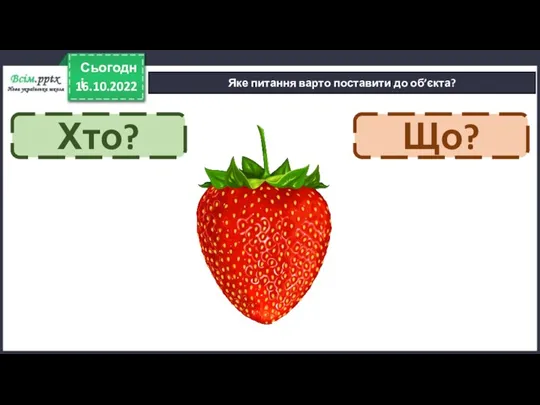 16.10.2022 Сьогодні Яке питання варто поставити до об’єкта? Хто? Що?