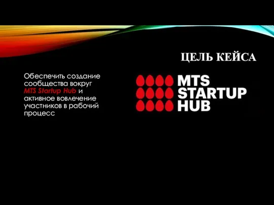 ЦЕЛЬ КЕЙСА Обеспечить создание сообщества вокруг MTS Startup Hub и активное вовлечение участников в рабочий процесс