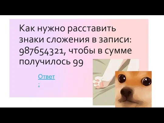 Как нужно расставить знаки сложения в записи: 987654321, чтобы в сумме получилось 99 Ответ: