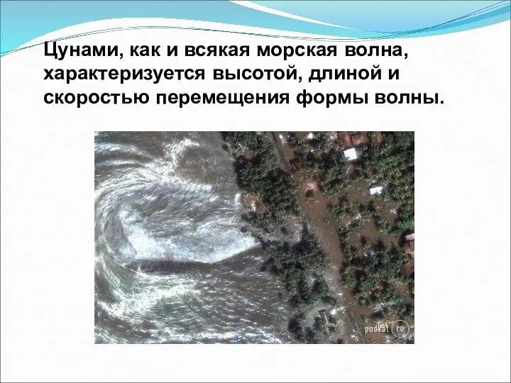 Цунами, как и всякая морская волна, характеризуется высотой, длиной и скоростью перемещения формы волны.