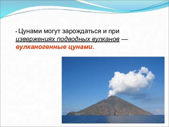 • Цунами могут зарождаться и при извержениях подводных вулканов — вулканогенные цунами.