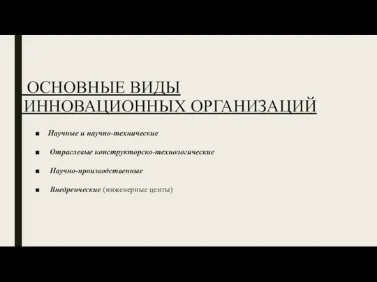 ОСНОВНЫЕ ВИДЫ ИННОВАЦИОННЫХ ОРГАНИЗАЦИЙ Научные и научно-технические Отраслевые конструкторско-технологические Научно-производственные Внедренческие (инженерные центы)