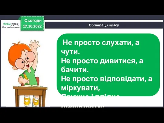 17.10.2022 Сьогодні Організація класу Не просто слухати, а чути. Не просто дивитися,