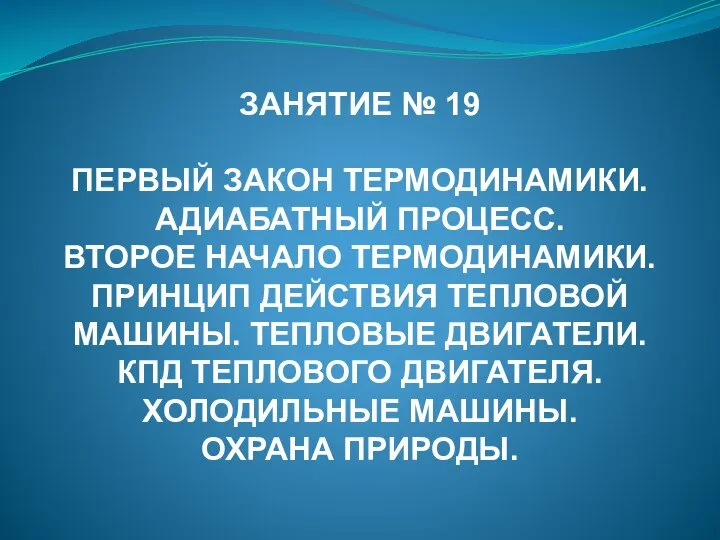 ЗАНЯТИЕ № 19 ПЕРВЫЙ ЗАКОН ТЕРМОДИНАМИКИ. АДИАБАТНЫЙ ПРОЦЕСС. ВТОРОЕ НАЧАЛО ТЕРМОДИНАМИКИ. ПРИНЦИП