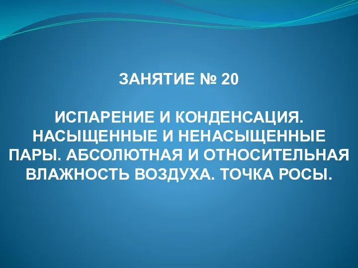 ЗАНЯТИЕ № 20 ИСПАРЕНИЕ И КОНДЕНСАЦИЯ. НАСЫЩЕННЫЕ И НЕНАСЫЩЕННЫЕ ПАРЫ. АБСОЛЮТНАЯ И