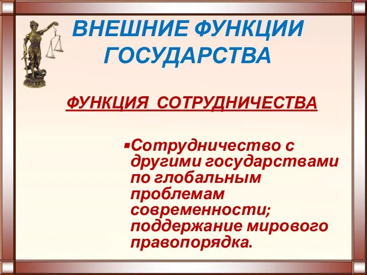 ВНЕШНИЕ ФУНКЦИИ ГОСУДАРСТВА ФУНКЦИЯ СОТРУДНИЧЕСТВА Сотрудничество с другими государствами по глобальным проблемам современности; поддержание мирового правопорядка.