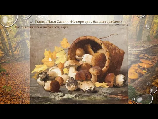 Галкин Илья Саввич «Натюрморт с белыми грибами» Под толстым слоем листьев, мха, коры,