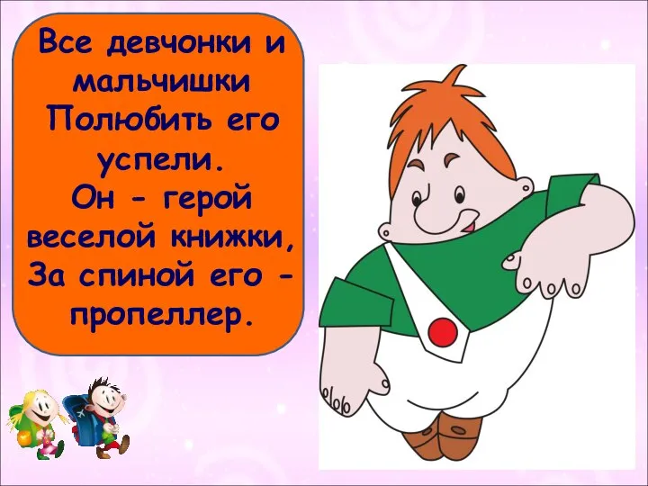 Все девчонки и мальчишки Полюбить его успели. Он - герой веселой книжки,