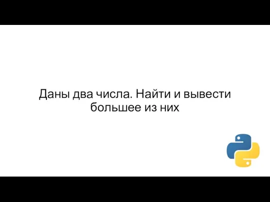 Даны два числа. Найти и вывести большее из них