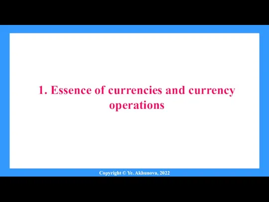 1. Essence of currencies and currency operations Copyright © Ye. Akhunova, 2022