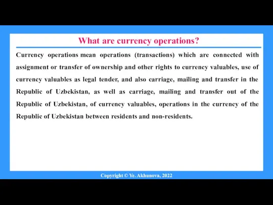 What are currency operations? Copyright © Ye. Akhunova, 2022 Currency operations mean