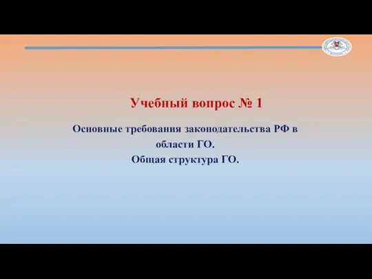 Учебный вопрос № 1 Основные требования законодательства РФ в области ГО. Общая структура ГО.