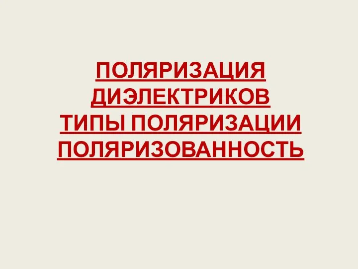 ПОЛЯРИЗАЦИЯ ДИЭЛЕКТРИКОВ ТИПЫ ПОЛЯРИЗАЦИИ ПОЛЯРИЗОВАННОСТЬ