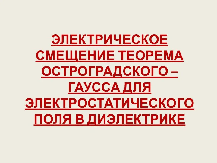 ЭЛЕКТРИЧЕСКОЕ СМЕЩЕНИЕ ТЕОРЕМА ОСТРОГРАДСКОГО – ГАУССА ДЛЯ ЭЛЕКТРОСТАТИЧЕСКОГО ПОЛЯ В ДИЭЛЕКТРИКЕ