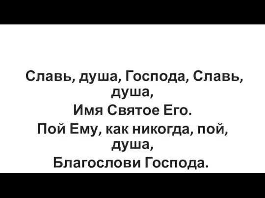 Славь, душ‍‭а, Господ‍‭‍а, Сл‍‭авь,душ‍‭а, ‭Имя Свят‍‭‍ое ‭Его. Пой ‭Ему, как никог‍‍да, п‍‭‍ой, д‍‭‍уш‍‭‍а, Бл‍‭агослов‍‭‍и Госпо‍‭да. ‭