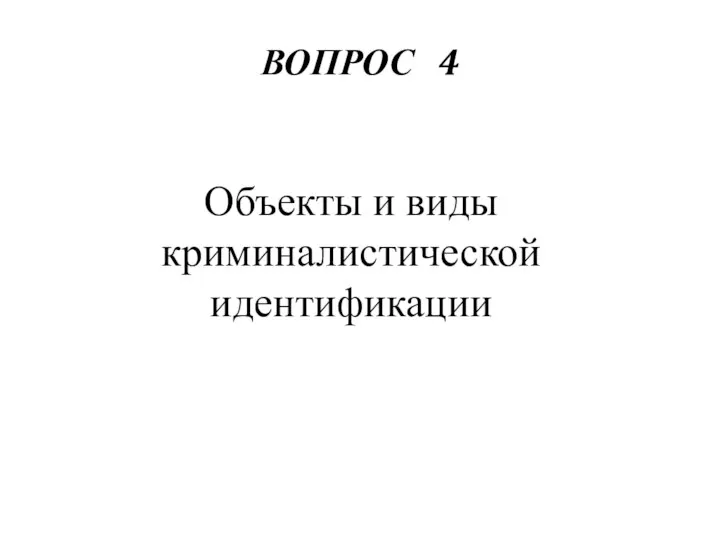 ВОПРОС 4 Объекты и виды криминалистической идентификации