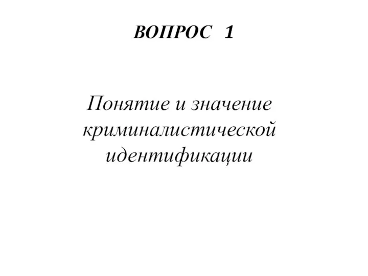 ВОПРОС 1 Понятие и значение криминалистической идентификации