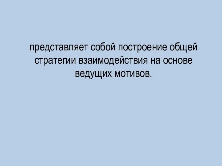 представляет собой построение общей стратегии взаимодействия на основе ведущих мотивов.