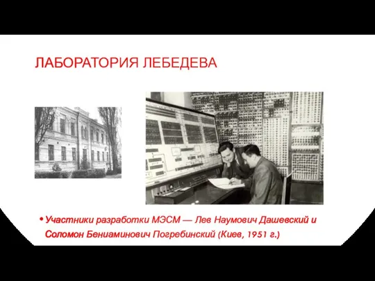 ЛАБОРАТОРИЯ ЛЕБЕДЕВА Участники разработки МЭСМ — Лев Наумович Дашевский и Соломон Бениаминович Погребинский (Киев, 1951 г.)