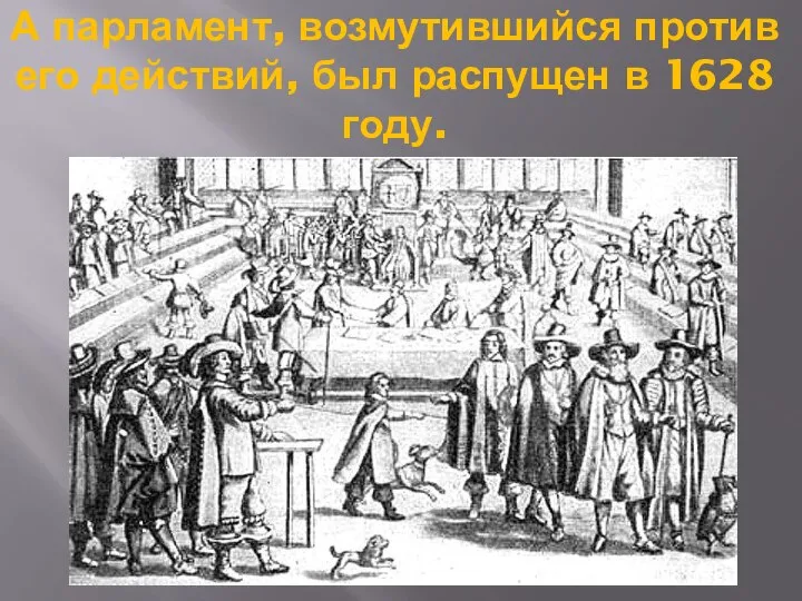 А парламент, возмутившийся против его действий, был распущен в 1628 году.