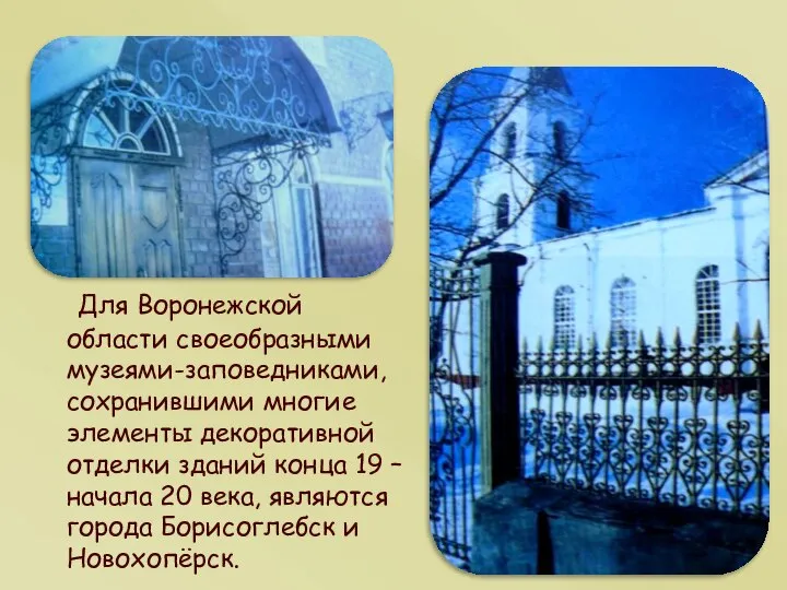 Для Воронежской области своеобразными музеями-заповедниками, сохранившими многие элементы декоративной отделки зданий конца