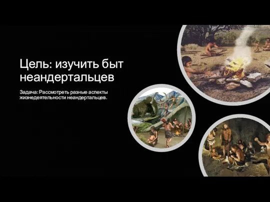 Цель: изучить быт неандертальцев Задача: Рассмотреть разные аспекты жизнедеятельности неандертальцев.