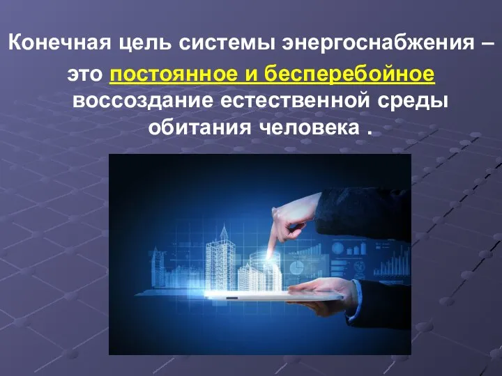 Конечная цель системы энергоснабжения – это постоянное и бесперебойное воссоздание естественной среды обитания человека .